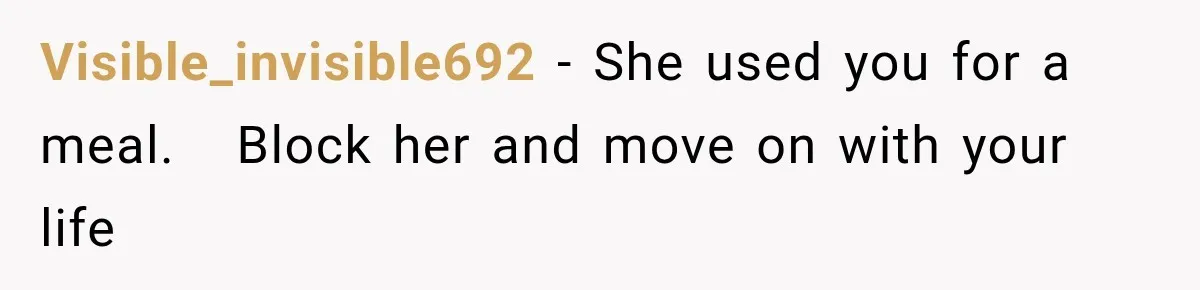 Visible_invisible692 − She used you for a meal.   Block her and move on with your life