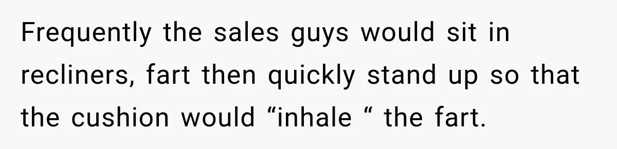 Husband Trusts One Fart After Pizza, And His Wife Somehow Makes Things Even Worse Frequently the sales guys would sit in recliners, fart then quickly stand up so that the cushion would “inhale “ the fart.