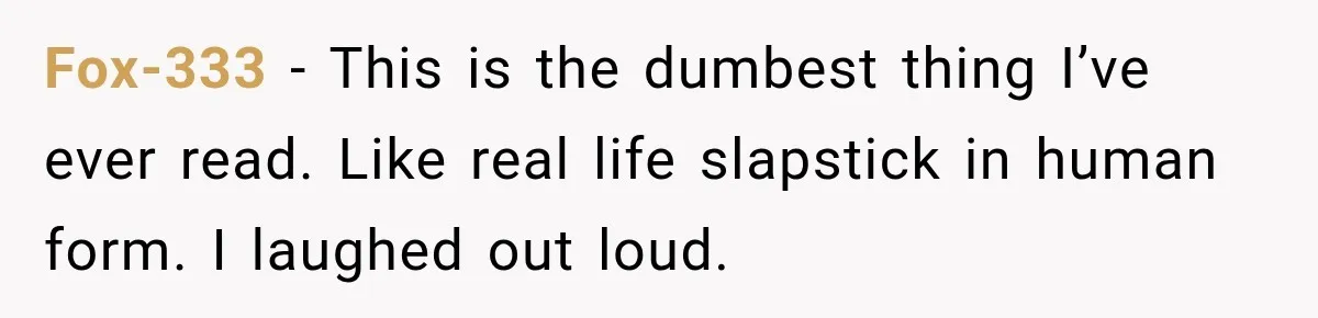 Husband Trusts One Fart After Pizza, And His Wife Somehow Makes Things Even Worse Fox-333 − This is the dumbest thing I’ve ever read. Like real life slapstick in human form. I laughed out loud.
