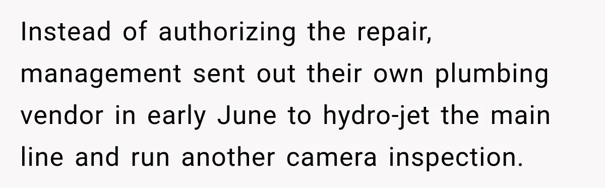 Instead of authorizing the repair, management sent out their own plumbing vendor in early June to hydro-jet the main line and run another camera inspection.