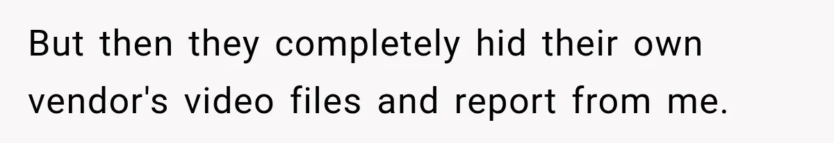 But then they completely hid their own vendor's video files and report from me.