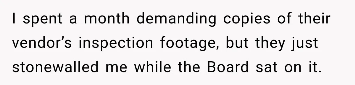 I spent a month demanding copies of their vendor’s inspection footage, but they just stonewalled me while the Board sat on it.