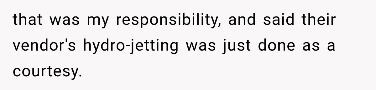 that was my responsibility, and said their vendor's hydro-jetting was just done as a courtesy.