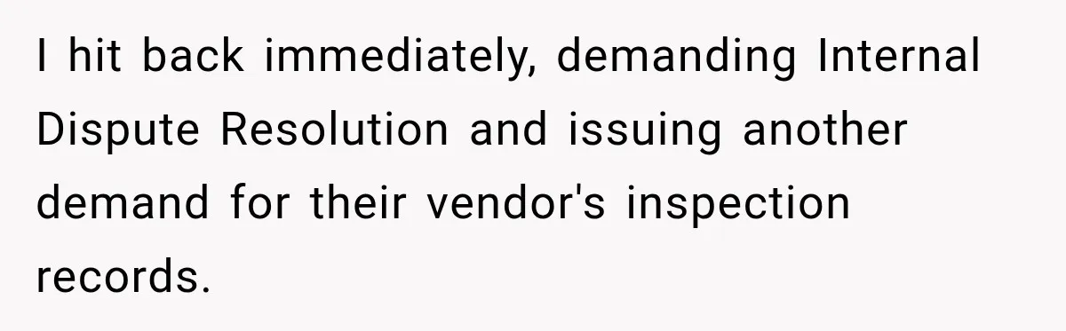 I hit back immediately, demanding Internal Dispute Resolution and issuing another demand for their vendor's inspection records.