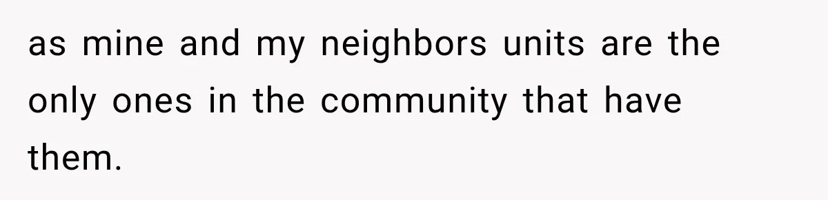 as mine and my neighbors units are the only ones in the community that have them.