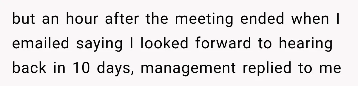 but an hour after the meeting ended when I emailed saying I looked forward to hearing back in 10 days, management replied to me