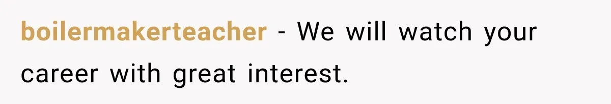 boilermakerteacher − We will watch your career with great interest.