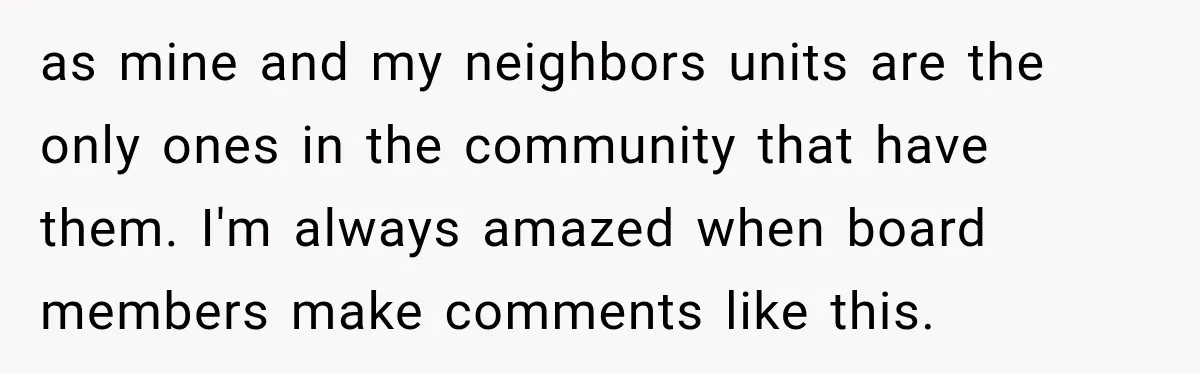 as mine and my neighbors units are the only ones in the community that have them. I'm always amazed when board members make comments like this.