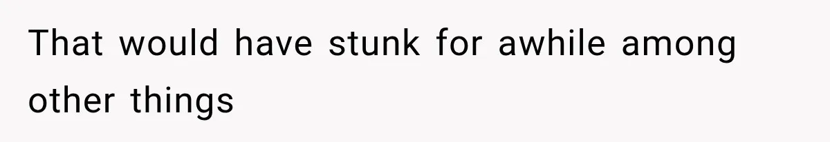 That would have stunk for awhile among other things