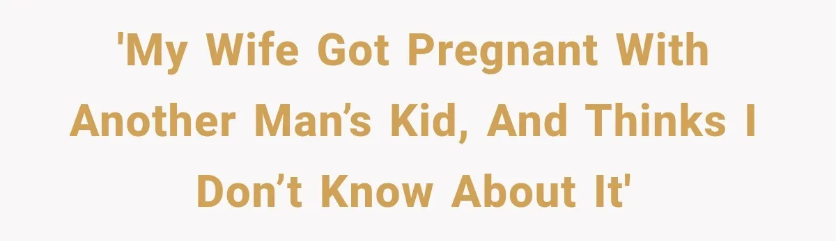 'My wife got pregnant with another man’s kid, and thinks I don’t know about it'