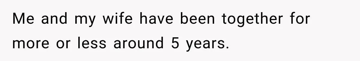 Me and my wife have been together for more or less around 5 years.