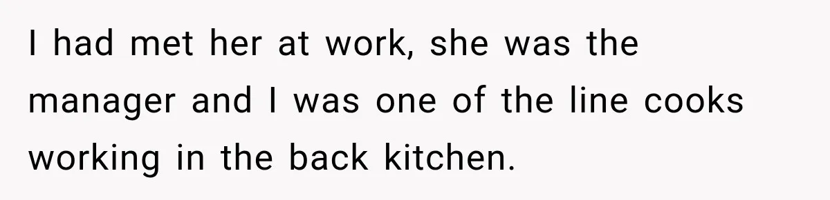 I had met her at work, she was the manager and I was one of the line cooks working in the back kitchen.