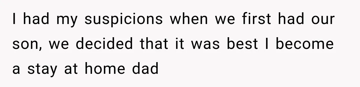 I had my suspicions when we first had our son, we decided that it was best I become a stay at home dad