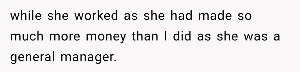 while she worked as she had made so much more money than I did as she was a general manager.