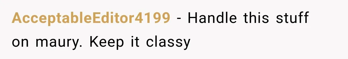 AcceptableEditor4199 − Handle this stuff on maury. Keep it classy