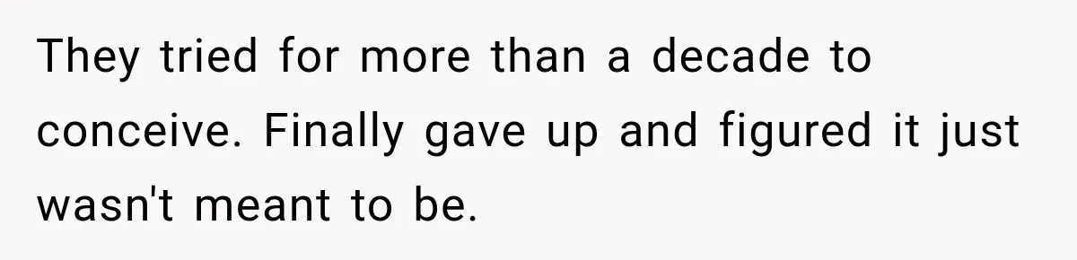 They tried for more than a decade to conceive. Finally gave up and figured it just wasn't meant to be.