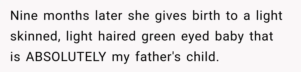 Nine months later she gives birth to a light skinned, light haired green eyed baby that is ABSOLUTELY my father's child.