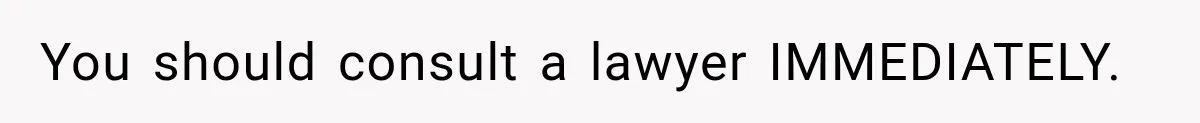 You should consult a lawyer IMMEDIATELY.