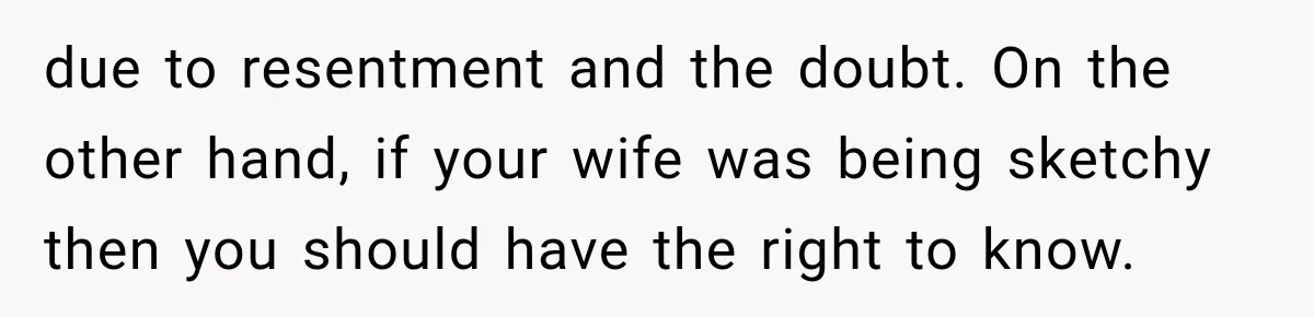 due to resentment and the doubt. On the other hand, if your wife was being sketchy then you should have the right to know.