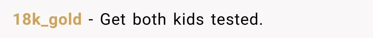 18k_gold − Get both kids tested.