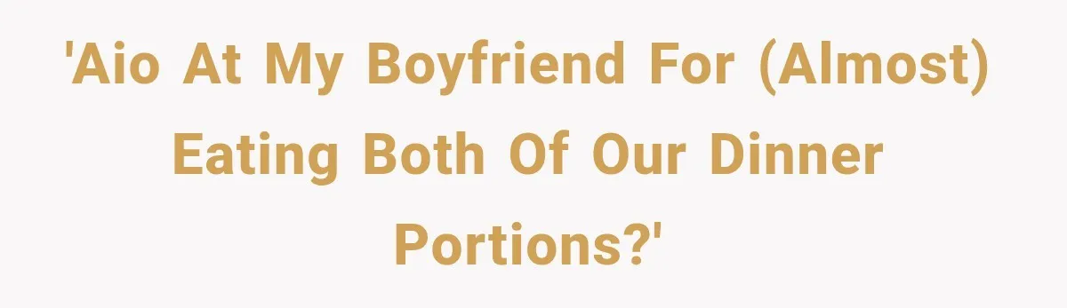 'AIO at my boyfriend for (almost) eating both of our dinner portions?'