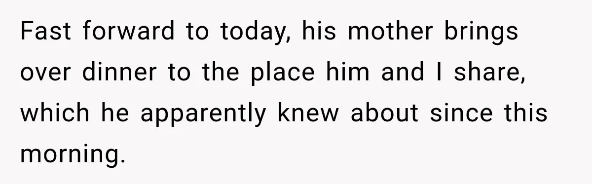 Fast forward to today, his mother brings over dinner to the place him and I share, which he apparently knew about since this morning.