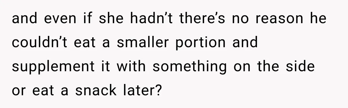 and even if she hadn’t there’s no reason he couldn’t eat a smaller portion and supplement it with something on the side or eat a snack later?