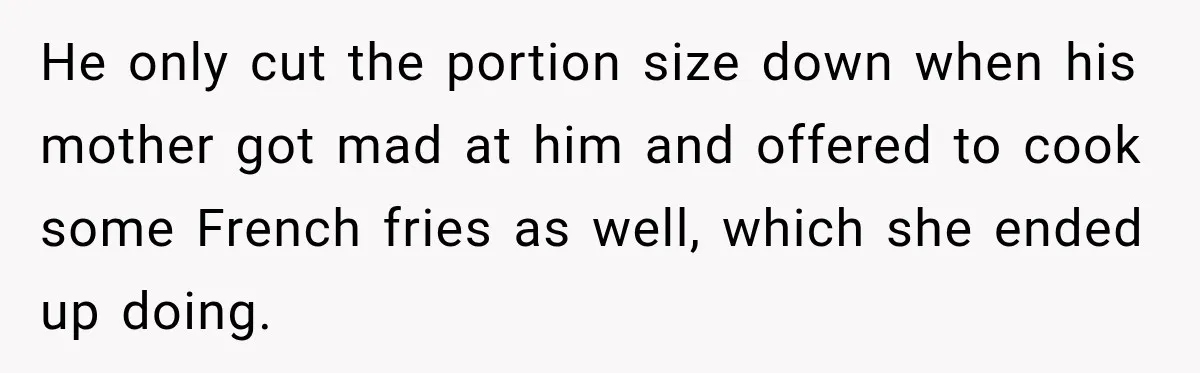 He only cut the portion size down when his mother got mad at him and offered to cook some French fries as well, which she ended up doing.