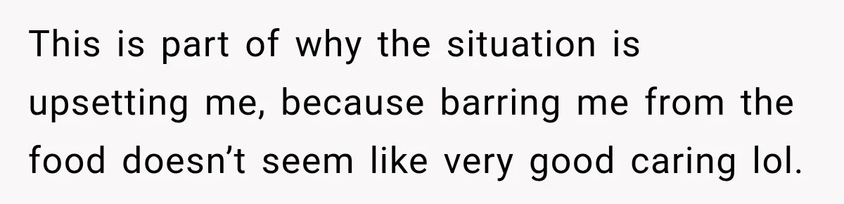 This is part of why the situation is upsetting me, because barring me from the food doesn’t seem like very good caring lol.