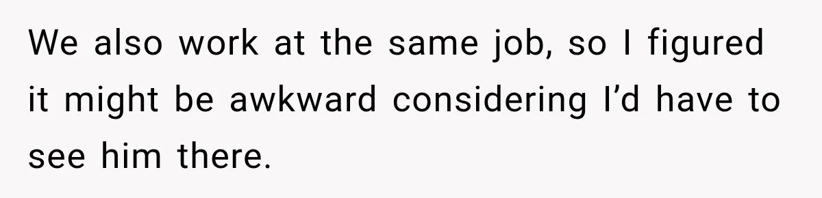 We also work at the same job, so I figured it might be awkward considering I’d have to see him there.