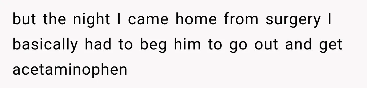 but the night I came home from surgery I basically had to beg him to go out and get acetaminophen