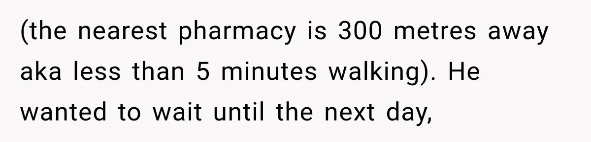 (the nearest pharmacy is 300 metres away aka less than 5 minutes walking). He wanted to wait until the next day,