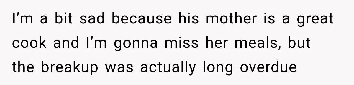 I’m a bit sad because his mother is a great cook and I’m gonna miss her meals, but the breakup was actually long overdue