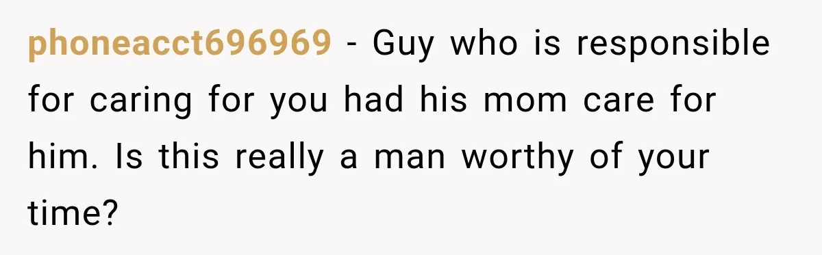 phoneacct696969 − Guy who is responsible for caring for you had his mom care for him. Is this really a man worthy of your time?