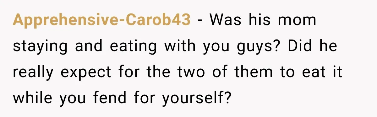 Apprehensive-Carob43 − Was his mom staying and eating with you guys? Did he really expect for the two of them to eat it while you fend for yourself?
