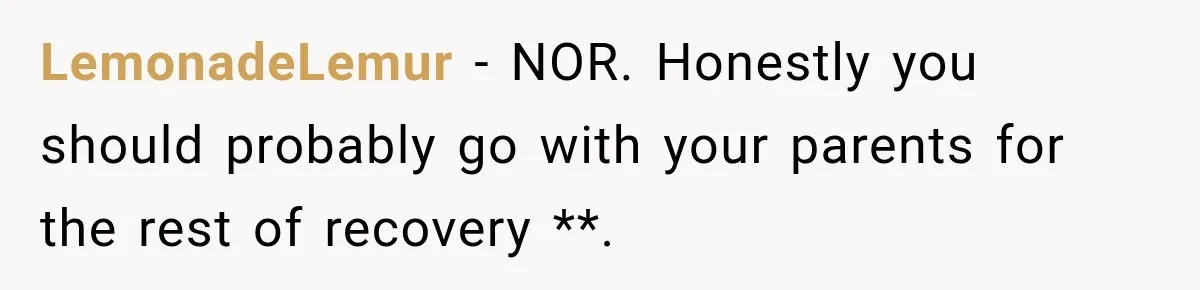 LemonadeLemur − NOR. Honestly you should probably go with your parents for the rest of recovery **.