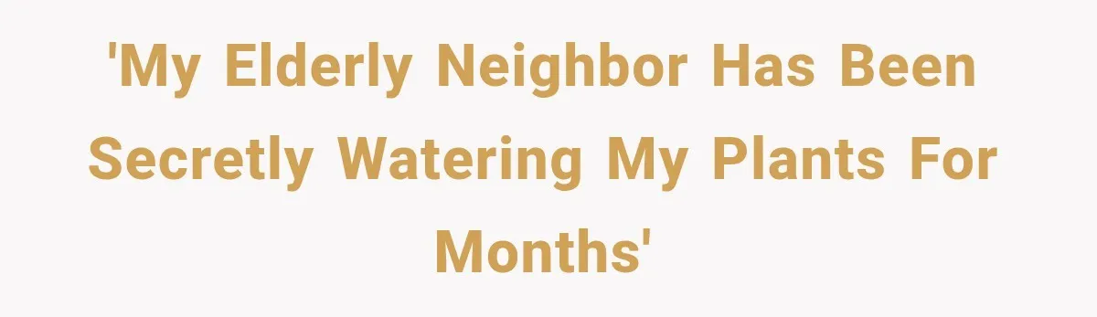 'My elderly neighbor has been secretly watering my plants for months'