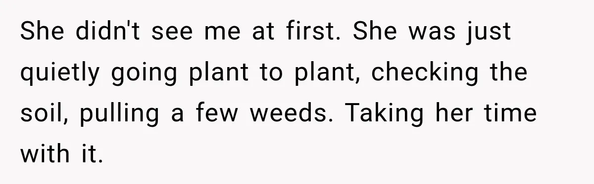 She didn't see me at first. She was just quietly going plant to plant, checking the soil, pulling a few weeds. Taking her time with it.