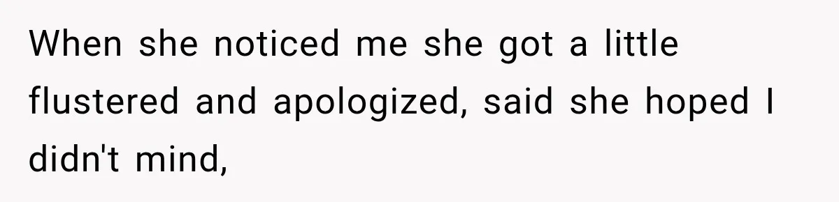 When she noticed me she got a little flustered and apologized, said she hoped I didn't mind,