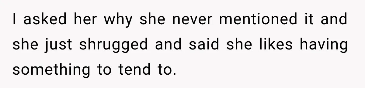 I asked her why she never mentioned it and she just shrugged and said she likes having something to tend to.