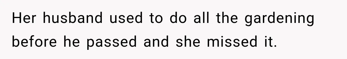 Her husband used to do all the gardening before he passed and she missed it.