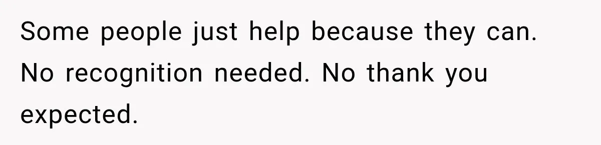 Some people just help because they can. No recognition needed. No thank you expected.