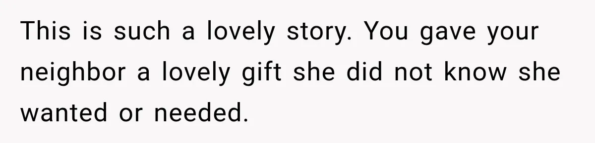 This is such a lovely story. You gave your neighbor a lovely gift she did not know she wanted or needed.