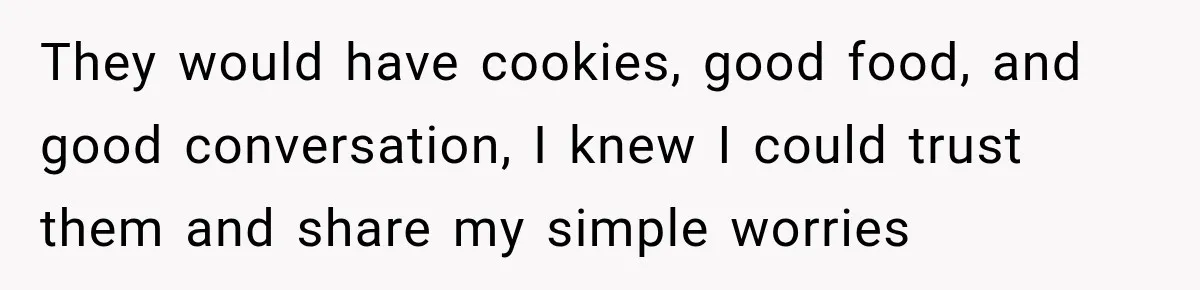 They would have cookies, good food, and good conversation, I knew I could trust them and share my simple worries