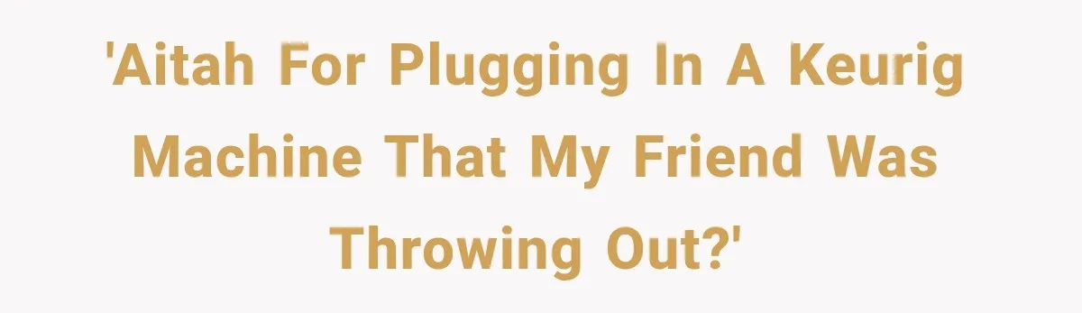 'AITAH for plugging in a keurig machine that my friend was throwing out?'