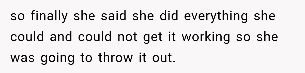 so finally she said she did everything she could and could not get it working so she was going to throw it out.