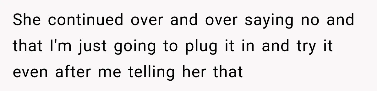 She continued over and over saying no and that I'm just going to plug it in and try it even after me telling her that