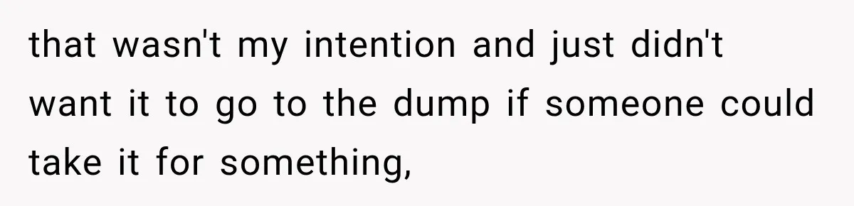 that wasn't my intention and just didn't want it to go to the dump if someone could take it for something,