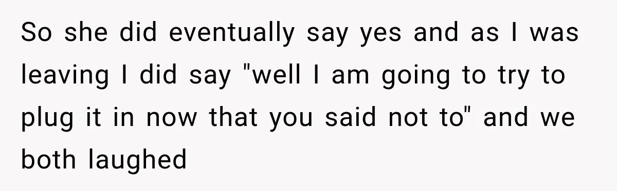 So she did eventually say yes and as I was leaving I did say "well I am going to try to plug it in now that you said not to"...