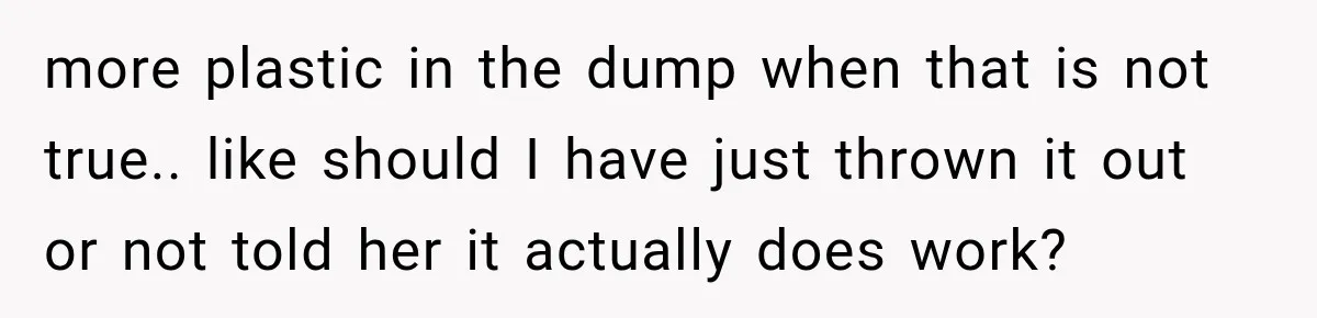 more plastic in the dump when that is not true.. like should I have just thrown it out or not told her it actually does work?